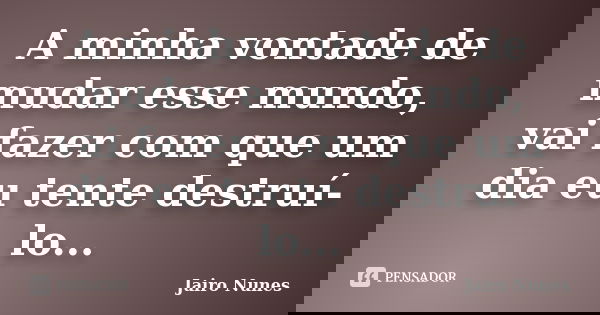 A minha vontade de mudar esse mundo, vai fazer com que um dia eu tente destruí-lo...... Frase de Jairo Nunes.