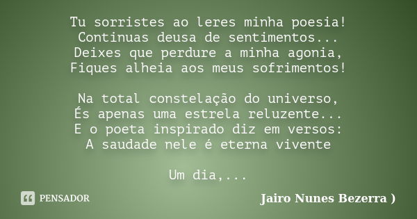 Tu sorristes ao leres minha poesia! Continuas deusa de sentimentos... Deixes que perdure a minha agonia, Fiques alheia aos meus sofrimentos! Na total constelaçã... Frase de Jairo Nunes Bezerra ).