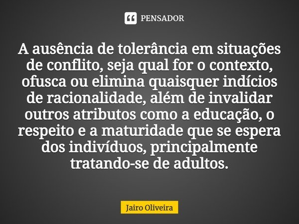 ⁠A ausência de tolerância em situações de conflito, seja qual for o contexto, ofusca ou elimina quaisquer indícios de racionalidade, além de invalidar outros at... Frase de Jairo Oliveira.