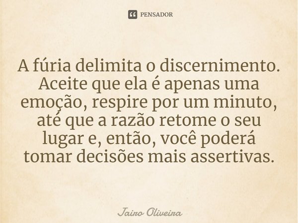 ⁠A fúria delimita o discernimento. Aceite que ela é apenas uma emoção, respire por um minuto, até que a razão retome o seu lugar e, então, você poderá tomar dec... Frase de Jairo Oliveira.