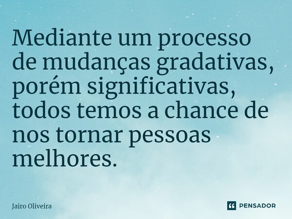 ⁠Mediante um processo de mudanças gradativas, porém significativas, todos temos a chance de nos tornar pessoas melhores.... Frase de Jairo Oliveira.