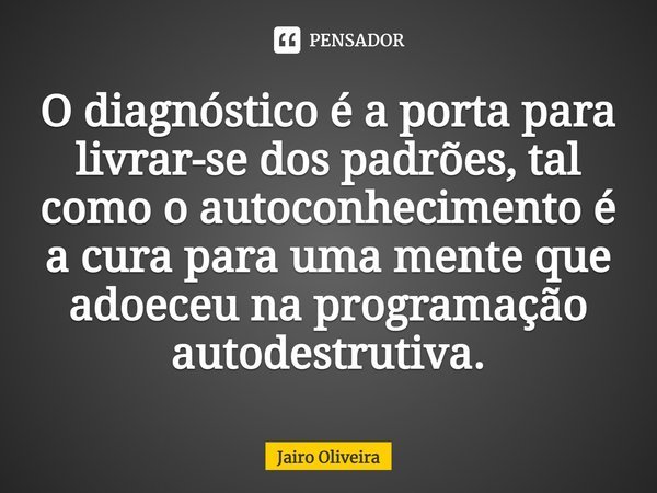 ⁠O diagnóstico é a porta para livrar-se dos padrões, tal como o autoconhecimento é a cura para uma mente que adoeceu na programação autodestrutiva.... Frase de Jairo Oliveira.