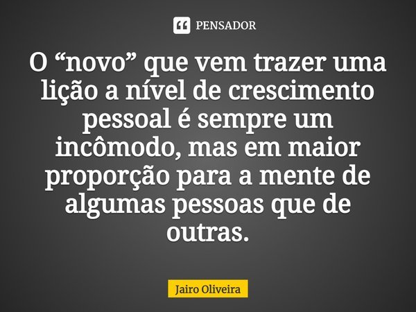 ⁠O “novo” que vem trazer uma lição a nível de crescimento pessoal é sempre um incômodo, mas em maior proporção para a mente de algumas pessoas que de outras.... Frase de Jairo Oliveira.