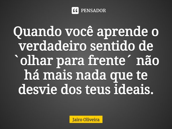 ⁠Quando você aprende o verdadeiro sentido de `olhar para frente´ não há mais nada que te desvie dos teus ideais.... Frase de Jairo Oliveira.