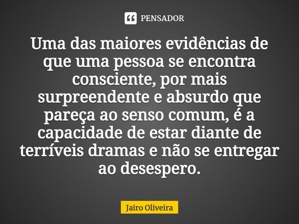 ⁠Uma das maiores evidências de que uma pessoa se encontra consciente, por mais surpreendente e absurdo que pareça ao senso comum, é a capacidade de estar diante... Frase de Jairo Oliveira.