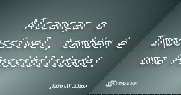 Alcançar o Impossível, também é uma Possibilidade!... Frase de Jairo R. Lima.