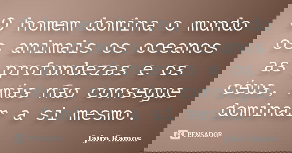 O homem domina o mundo os animais os oceanos as profundezas e os céus, más não consegue dominar a si mesmo.... Frase de Jairo Ramos.