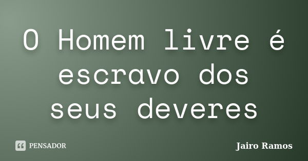 O Homem livre é escravo dos seus deveres... Frase de Jairo Ramos.