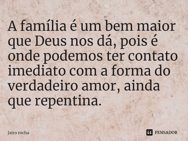 ⁠⁠A família é um bem maior que Deus nos dá, pois é onde podemos ter contato imediato com a forma do verdadeiro amor, ainda que repentina.... Frase de Jairo rocha.