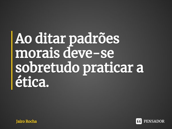 ⁠Ao ditar padrões morais deve-se sobretudo praticar a ética.... Frase de Jairo rocha.