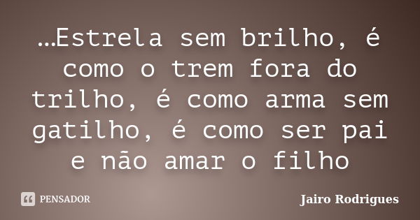 …Estrela sem brilho, é como o trem fora do trilho, é como arma sem gatilho, é como ser pai e não amar o filho... Frase de Jairo Rodrigues.