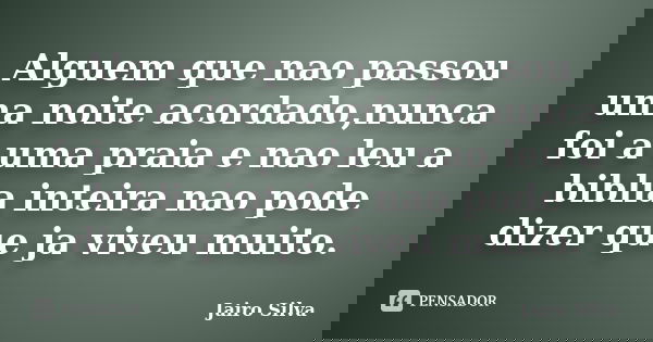 Alguem que nao passou uma noite acordado,nunca foi a uma praia e nao leu a biblia inteira nao pode dizer que ja viveu muito.... Frase de Jairo Silva.