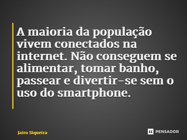 A maioria da população vivem conectados na internet. Não conseguem se alimentar, tomar banho, passear e divertir-se sem o uso do smartphone. ⁠... Frase de Jairo Siqueira.