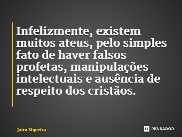 Infelizmente, existem muitos ateus, pelo simples fato de haver falsos profetas, manipulações intelectuais e ausência de respeito dos cristãos. ⁠... Frase de Jairo Siqueira.