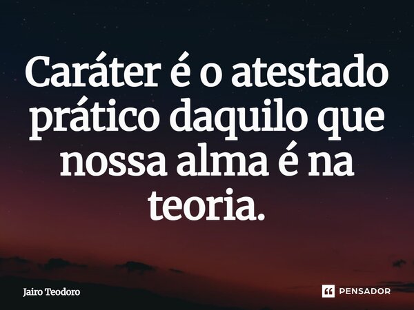 “Caráter é o atestado prático daquilo que nossa alma é na teoria.”... Frase de Jairo Teodoro.