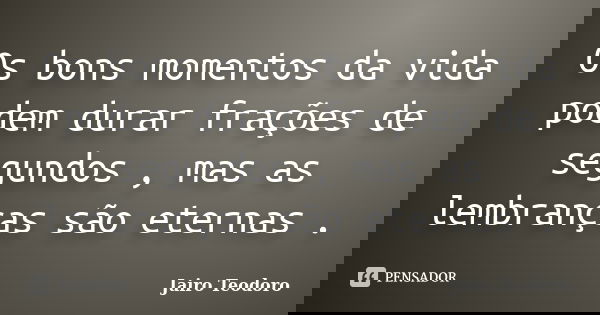 Os bons momentos da vida podem durar frações de segundos , mas as lembranças são eternas .... Frase de Jairo Teodoro.
