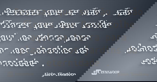 Pessoas que se vão , são flores que Deus colhe aqui na terra para plantar nos jardins da eternidade .... Frase de Jairo Teodoro.