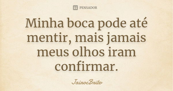 Minha boca pode até mentir, mais jamais meus olhos iram confirmar.... Frase de JairocBrito.