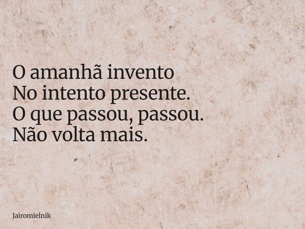 O amanhã invento No intento presente. O que passou, passou. Não volta mais.... Frase de jairomielnik.