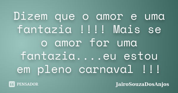 Dizem que o amor e uma fantazia !!!! Mais se o amor for uma fantazia....eu estou em pleno carnaval !!!... Frase de JairoSouzaDosAnjos.