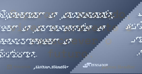 Superar o passado, viver o presente e reescrever o futuro.... Frase de Jairton Hendler.