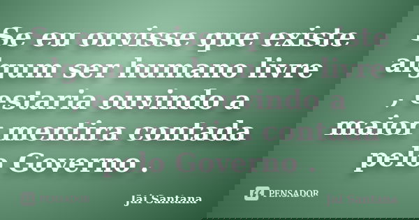 Se eu ouvisse que existe algum ser humano livre , estaria ouvindo a maior mentira contada pelo Governo .... Frase de Jai santana.