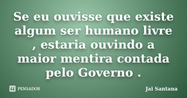 Se eu ouvisse que existe algum ser humano livre , estaria ouvindo a maior mentira contada pelo Governo .... Frase de Jai santana.