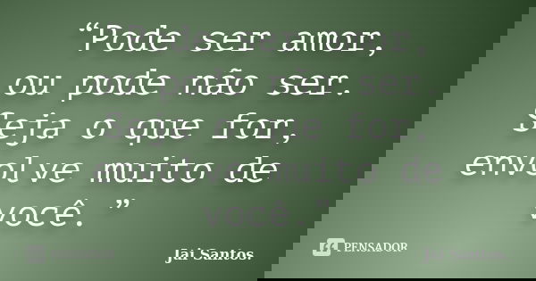 “Pode ser amor, ou pode não ser. Seja o que for, envolve muito de você.”... Frase de Jai Santos..