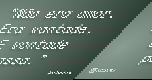 "Não era amor. Era vontade. E vontade passa."... Frase de Jai Santos..