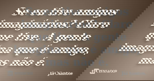 Se eu tive amigos imaginários? Claro que tive. A gente imagina que é amigo, mas não é.... Frase de Jai Santos..