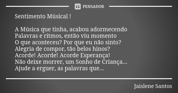 Sentimento Músical ! A Música que tinha, acabou adormecendo Palavras e ritmos, então viu momento O que aconteceu? Por que eu não sinto? Alegria de compor, tão b... Frase de Jaislene Santos.