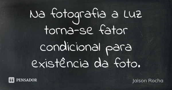 Na fotografia a Luz torna-se fator condicional para existência da foto.... Frase de Jaison Rocha.