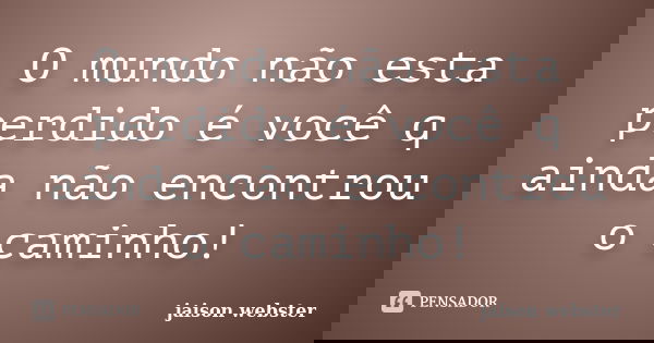 O mundo não esta perdido é você q ainda não encontrou o caminho!... Frase de jaison webster.