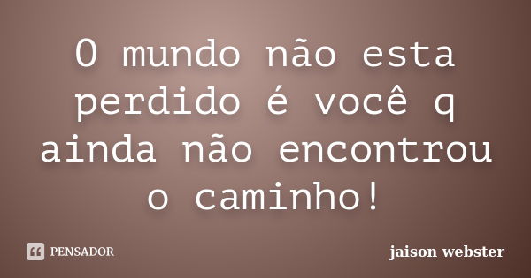 O mundo não esta perdido é você q ainda não encontrou o caminho!... Frase de jaison webster.