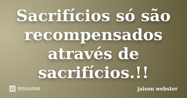 Sacrifícios só são recompensados através de sacrifícios.!!... Frase de jaison webster.