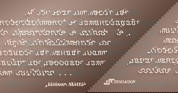 A tv era um meio de entertainment e comunicação muito importante e ainda 'e , mas hoje infelizmente os intelectuais do mundo usam para manipular as pessoas com ... Frase de Jaisson Mattia.