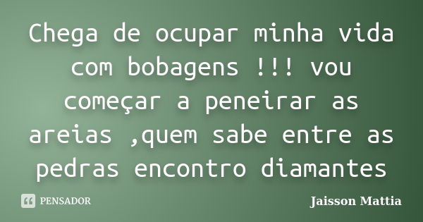 Chega de ocupar minha vida com bobagens !!! vou começar a peneirar as areias ,quem sabe entre as pedras encontro diamantes... Frase de Jaisson Mattia.