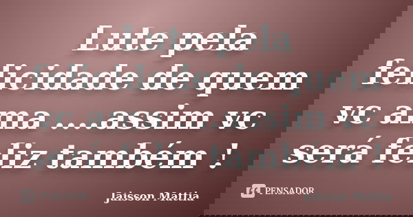 Lute pela felicidade de quem vc ama ....assim vc será feliz também !... Frase de jaisson Mattia.
