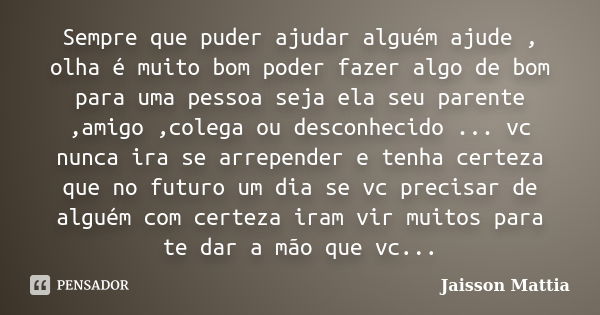 Sempre que puder ajudar alguém ajude , olha é muito bom poder fazer algo de bom para uma pessoa seja ela seu parente ,amigo ,colega ou desconhecido ... vc nunca... Frase de jaisson Mattia.