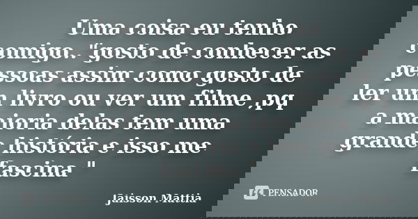 Uma coisa eu tenho comigo.."gosto de conhecer as pessoas assim como gosto de ler um livro ou ver um filme ,pq a maioria delas tem uma grande história e iss... Frase de jaisson Mattia.