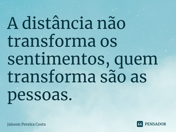 A distância não transforma os sentimentos, quem transforma são as pessoas.... Frase de Jaisson Pereira Costa.