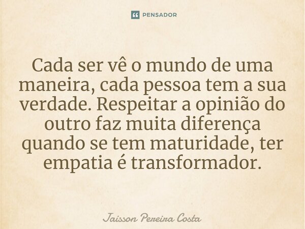 ⁠Cada ser vê o mundo de uma maneira, cada pessoa tem a sua verdade. Respeitar a opinião do outro faz muita diferença quando se tem maturidade, ter empatia é tra... Frase de Jaisson Pereira Costa.