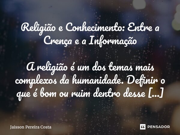 ⁠Religião e Conhecimento: Entre a Crença e a Informação A religião é um dos temas mais complexos da humanidade. Definir o que é bom ou ruim dentro desse context... Frase de Jaisson Pereira Costa.