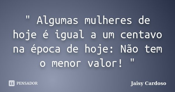 ‎" Algumas mulheres de hoje é igual a um centavo na época de hoje: Não tem o menor valor! "... Frase de Jaisy Cardoso.