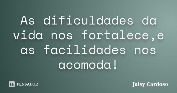 As dificuldades da vida nos fortalece,e as facilidades nos acomoda!... Frase de Jaisy Cardoso.