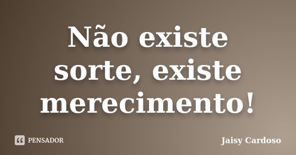 Não existe sorte, existe merecimento!... Frase de Jaisy Cardoso.