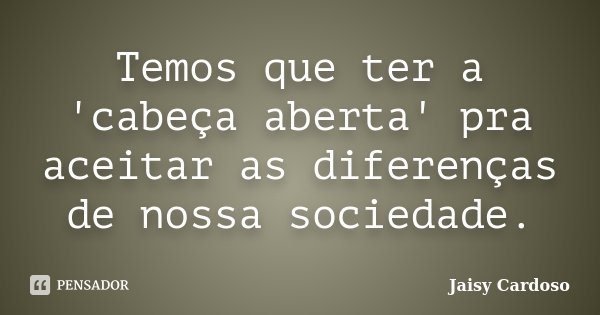 Temos que ter a 'cabeça aberta' pra aceitar as diferenças de nossa sociedade.... Frase de Jaisy Cardoso.