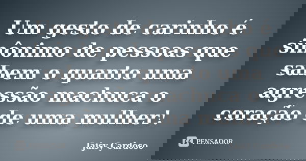 Um gesto de carinho é sinônimo de pessoas que sabem o quanto uma agressão machuca o coração de uma mulher!... Frase de Jaisy Cardoso.