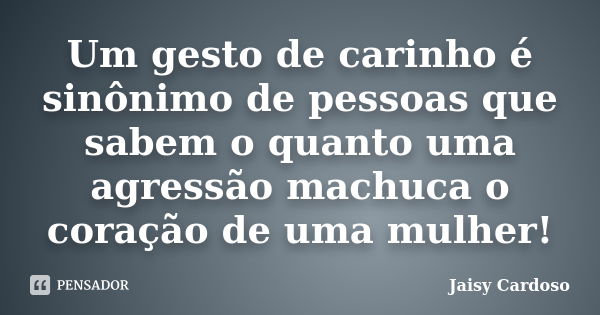 Um gesto de carinho é sinônimo de pessoas que sabem o quanto uma agressão machuca o coração de uma mulher!... Frase de Jaisy Cardoso.