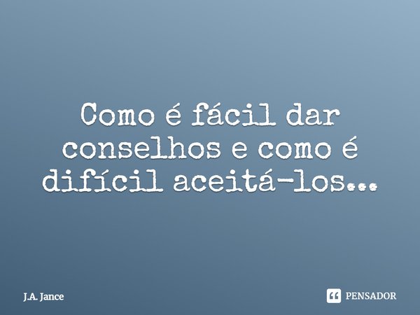 ⁠Como é fácil dar conselhos e como é difícil aceitá-los...... Frase de J.A. Jance.